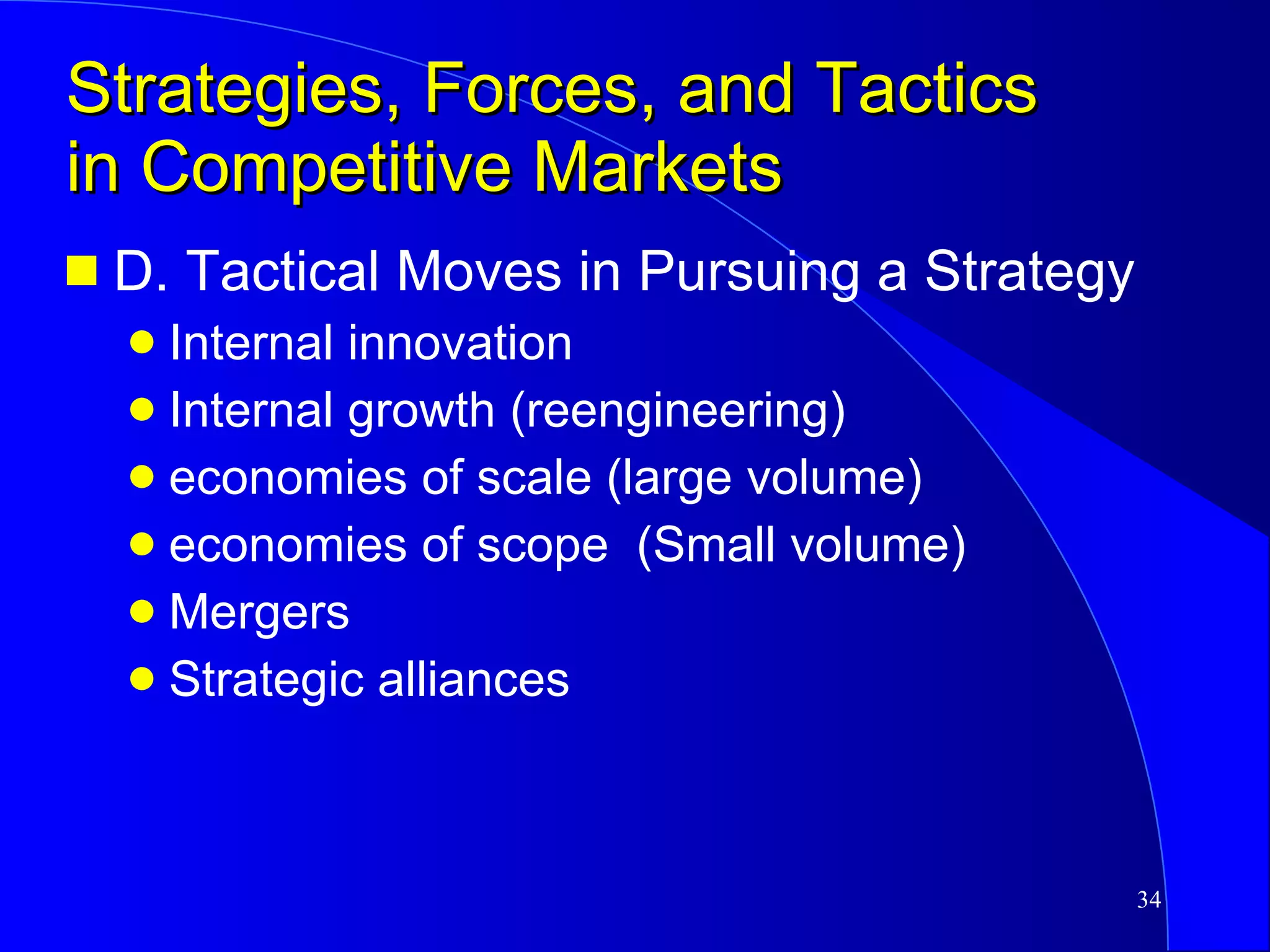 Strategies, Forces, and Tactics in Competitive Markets D. Tactical Moves in Pursuing a Strategy Internal innovation Internal growth (reengineering) economies of scale (large volume) economies of scope  (Small volume) Mergers Strategic alliances 