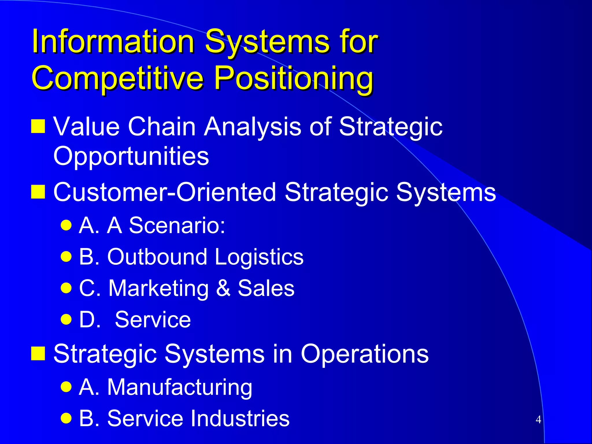 Information Systems for Competitive Positioning Value Chain Analysis of Strategic Opportunities Customer-Oriented Strategic Systems A. A Scenario:  B. Outbound Logistics C. Marketing & Sales D.  Service Strategic Systems in Operations A. Manufacturing B. Service Industries 