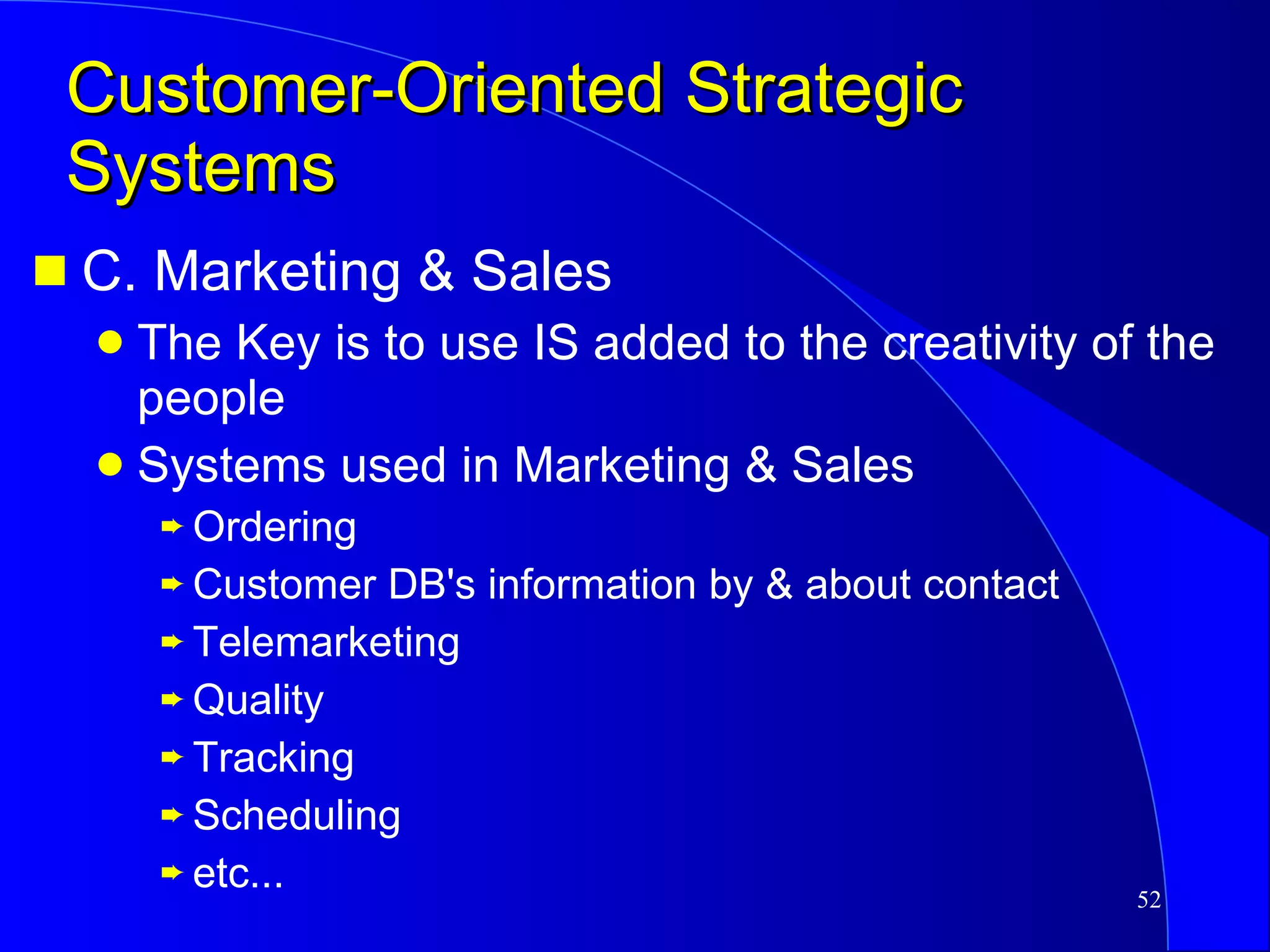 Customer-Oriented Strategic Systems C. Marketing & Sales The Key is to use IS added to the creativity of the people Systems used in Marketing & Sales Ordering Customer DB's information by & about contact Telemarketing Quality Tracking Scheduling etc... 