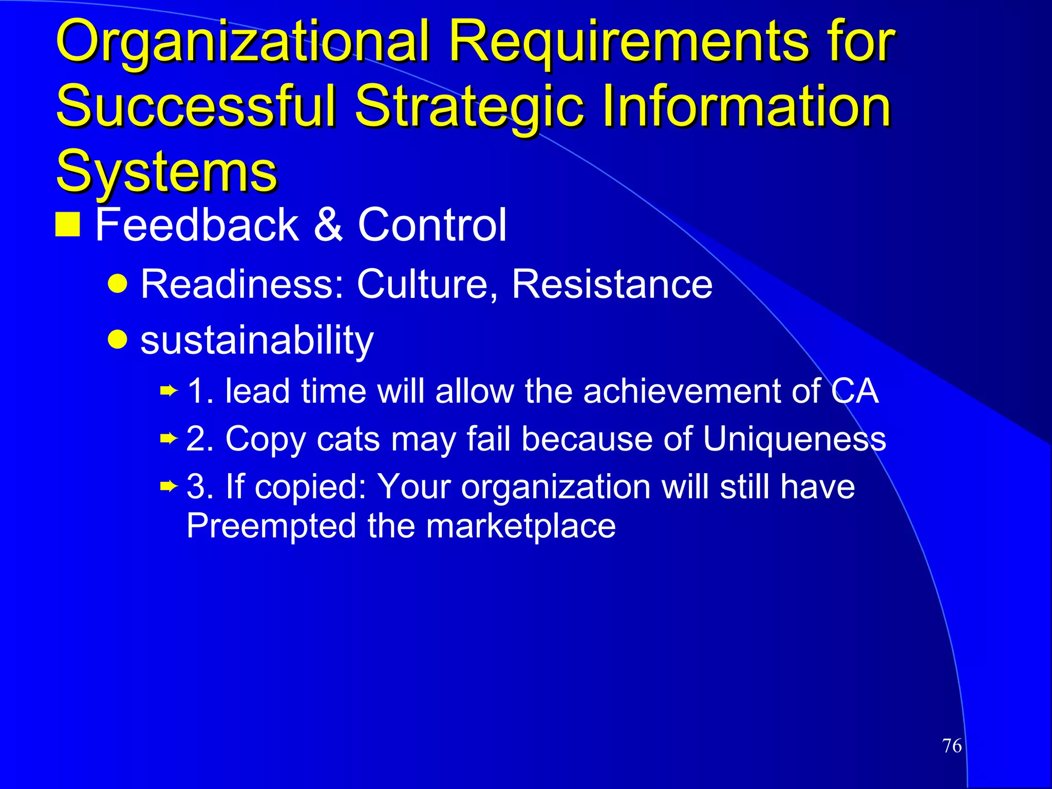 Organizational Requirements for Successful Strategic Information Systems Feedback & Control Readiness: Culture, Resistance sustainability 1. lead time will allow the achievement of CA 2. Copy cats may fail because of Uniqueness 3. If copied: Your organization will still have Preempted the marketplace 