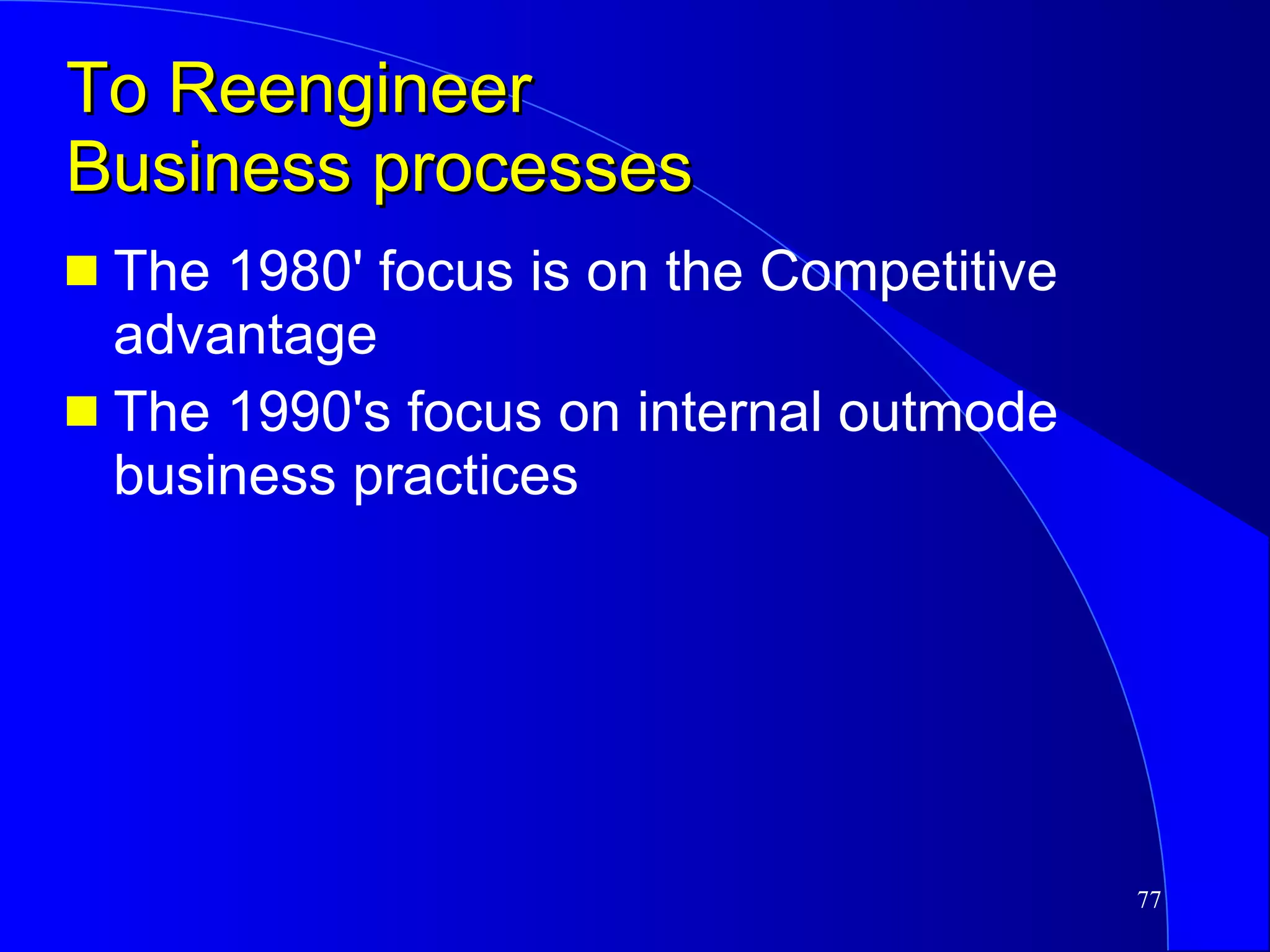 To Reengineer Business processes The 1980' focus is on the Competitive advantage The 1990's focus on internal outmode business practices  