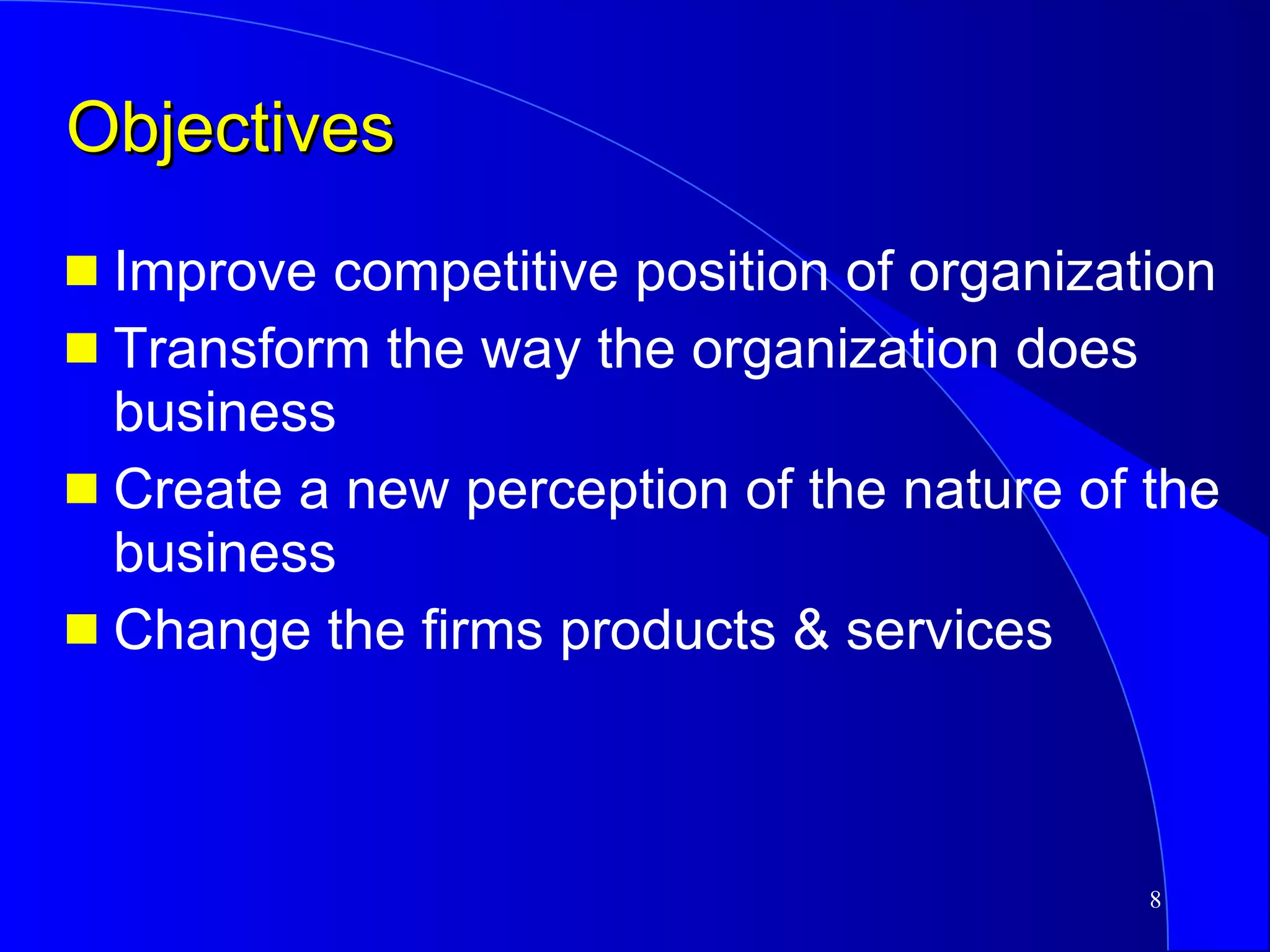 Objectives Improve competitive position of organization Transform the way the organization does business Create a new perception of the nature of the business Change the firms products & services 