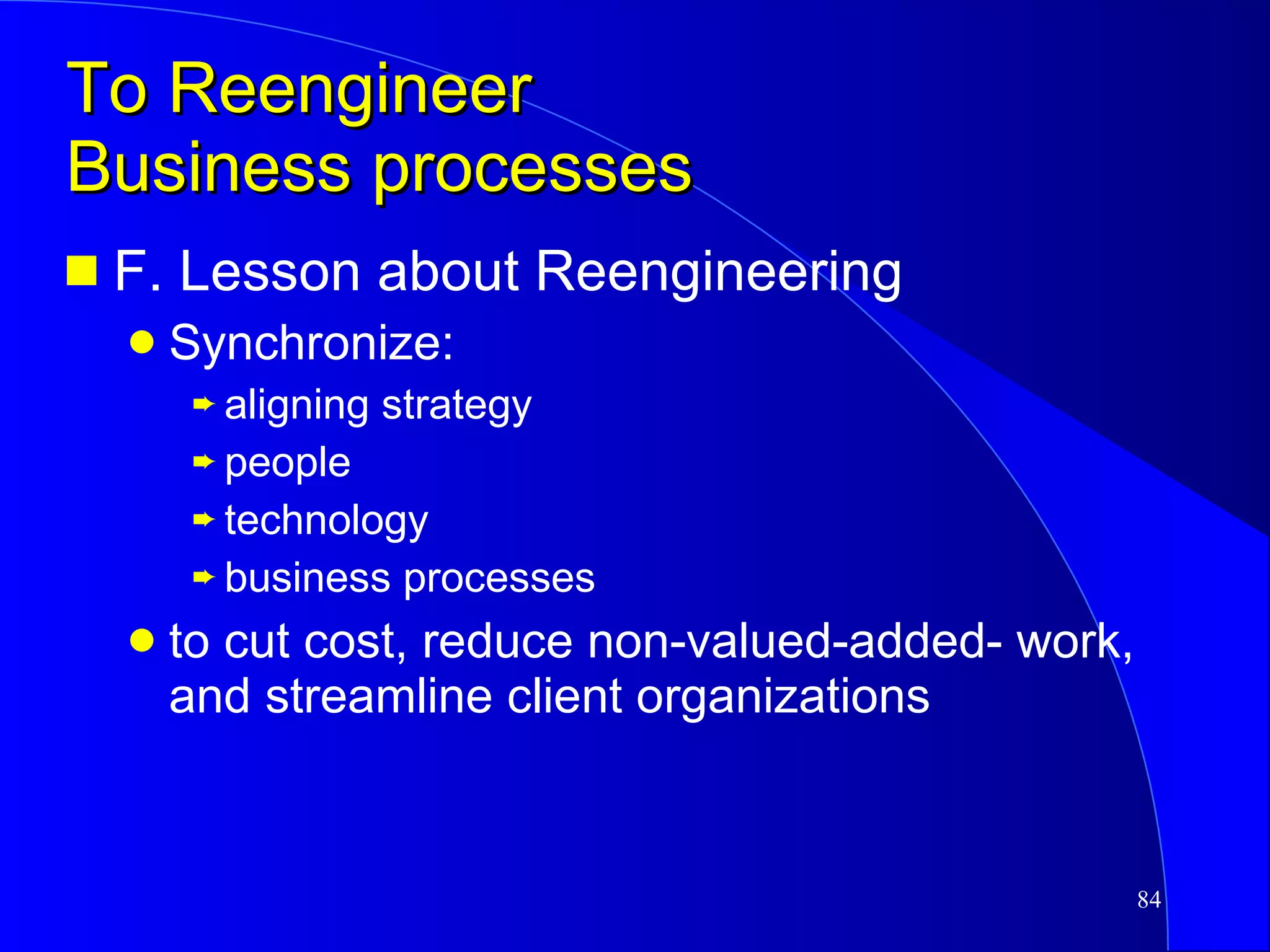 To Reengineer  Business processes F. Lesson about Reengineering Synchronize: aligning strategy people technology business processes to cut cost, reduce non-valued-added- work, and streamline client organizations 