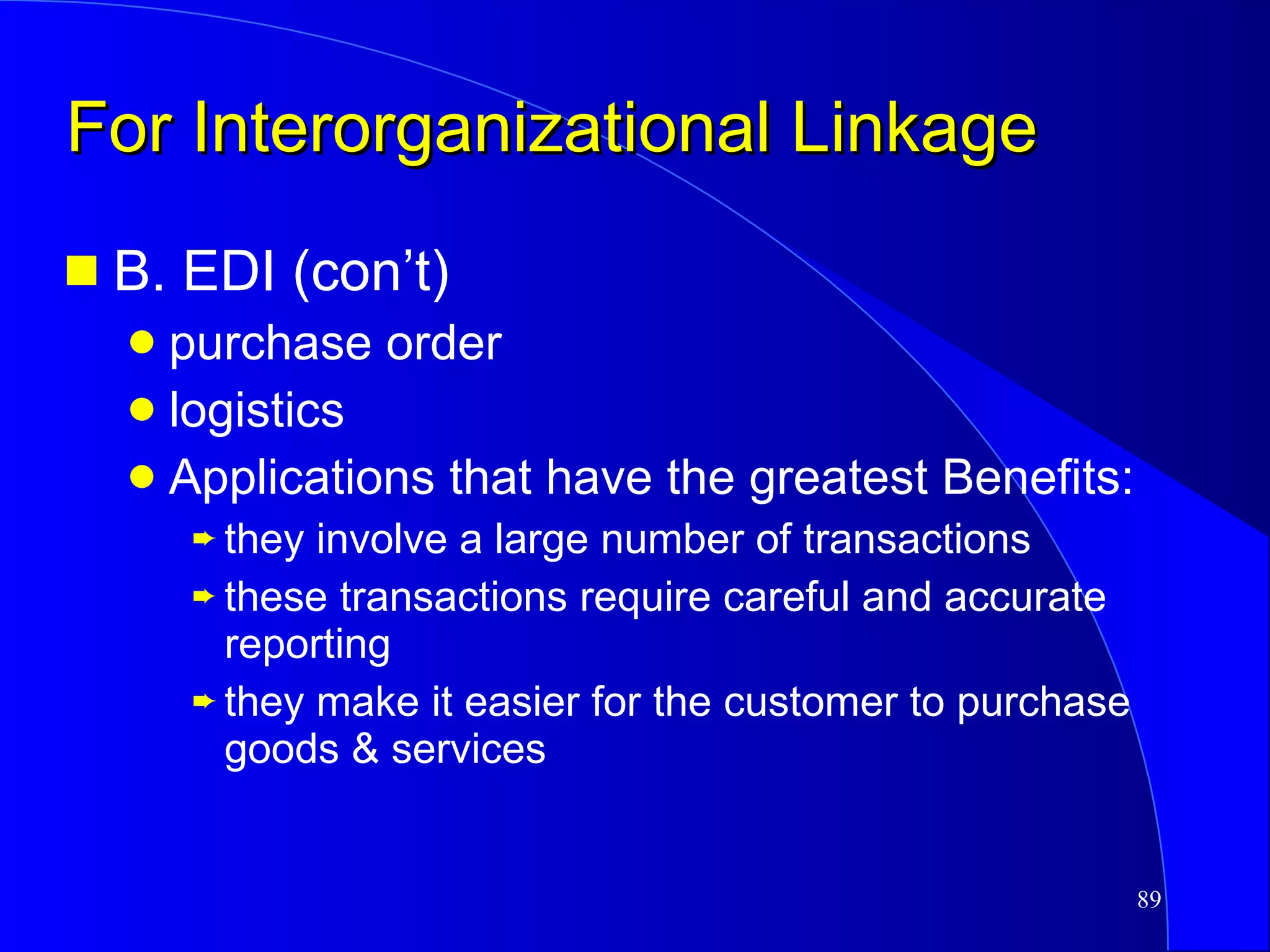 For Interorganizational Linkage B. EDI (con’t) purchase order logistics Applications that have the greatest Benefits: they involve a large number of transactions these transactions require careful and accurate reporting they make it easier for the customer to purchase goods & services 