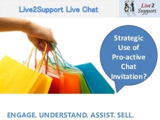 Live2Support Live Chat
Strategic
Use of
Pro-active
Chat
Invitation?
ENGAGE. UNDERSTAND. ASSIST. SELL.
 