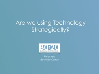 Are we using Technology
Strategically?
Peter Kerr
Business Coach
 
