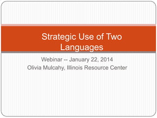 Strategic Use of Two
Languages
Webinar -- January 22, 2014
Olivia Mulcahy, Illinois Resource Center

 