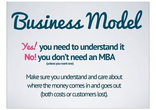 Business Model
Yes! you need to understand it
 No! you don’t need an MBA
         (unless you want one)



 Make sure you understand and care about
 where the money comes in and goes out
      (both costs or customers lost).
 