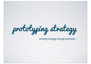 prototyping strategy
        creating strategy through execution
 