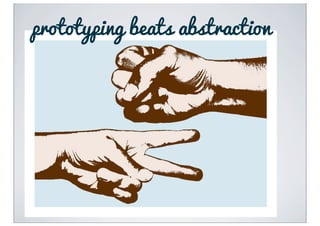 prototyping beats abstraction
 