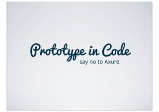 Prototype in Code
        say no to Axure.
 