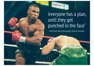 ‘everyone has a plan,
until they get
punched in the face’
- Mike Tyson, World Heavyweight Boxing Champion
 