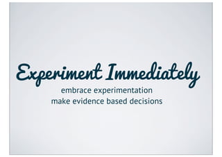 Experiment Immediately
      embrace experimentation
    make evidence based decisions
 