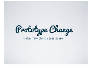 Prototype Change
  make new things less scary
 