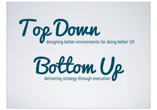Top Down
   designing better environments for doing better UX




 Bottom Up
  delivering strategy through execution
 