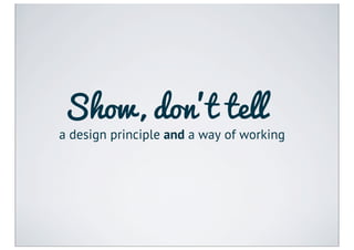 Show, don’t tell
a design principle and a way of working
 