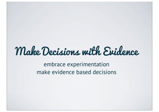 Make Decisions with Evidence
      embrace experimentation
    make evidence based decisions
 