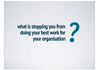 ?
what is stopping you from
 doing your best work for
         your organisation
 
