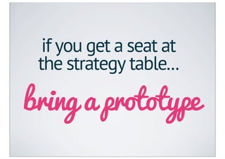 if you get a seat at
 the strategy table...

bring a prototype
 