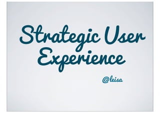 Strategic User
 Experience
         @leisa
 