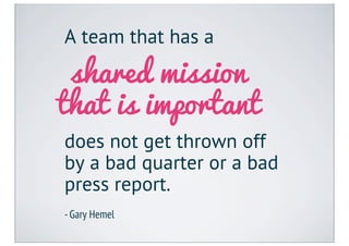 A team that has a

 shared mission
that is important
does not get thrown off
by a bad quarter or a bad
press report.
- Gary Hemel
 