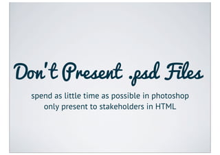 Don’t Present .psd Files
  spend as little time as possible in photoshop
     only present to stakeholders in HTML
 