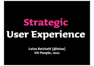Strategic
User Experience
    Leisa Reichelt (@leisa)
        UX People, 2011
 