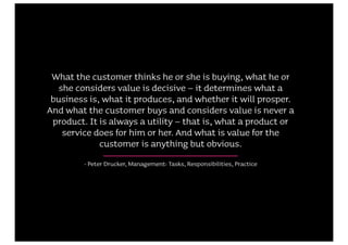 What the customer thinks he or she is buying, what he or
   she considers value is decisive – it determines what a
 busine...