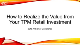 How to Realize the Value from
Your TPM Retail Investment
2016 AFS User Conference
 