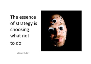  The essence 
 of strategy is 
 choosing 
 what not  
 to do 
    Michael Porter 
 