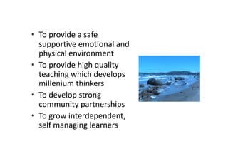 •  To provide a safe 
   suppor=ve emo=onal and 
   physical environment  
•  To provide high quality 
   teaching which develops 
   millenium thinkers 
•  To develop strong 
   community partnerships 
•  To grow interdependent, 
   self managing learners  
 