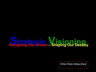 Strategic Visioning
Designing Our Dream – Shaping Our Destiny




                          Erlian Rista Aditya [Aan]
 