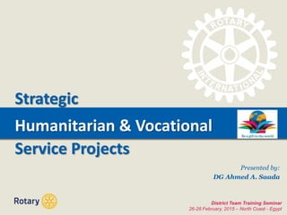 TITLEHumanitarian & Vocational
District Team Training Seminar
26-28 February, 2015 – North Coast - Egypt
Strategic
Service Projects
Presented by:
DG Ahmed A. Saada
 