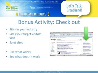 Bonus Activity: Check out
• Sites in your industry
• Sites your target visitors
  visit
• Sales sites

• Use what works
• See what doesn’t work



                    ©2011 Minnesota Renewable Energy Marketplace. All Rights Reserved.
 