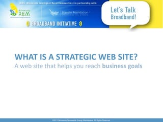 WHAT IS A STRATEGIC WEB SITE?
A web site that helps you reach business goals




             ©2011 Minnesota Renewable Energy Marketplace. All Rights Reserved.
 