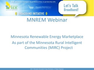 MNREM Webinar

Minnesota Renewable Energy Marketplace
As part of the Minnesota Rural Intelligent
        Communities (MIRC) Project



           ©2011 Minnesota Renewable Energy Marketplace. All Rights Reserved.
 