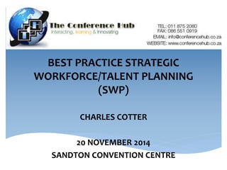 BEST PRACTICE STRATEGIC 
WORKFORCE/TALENT PLANNING 
(SWP) 
CHARLES COTTER 
20 NOVEMBER 2014 
SANDTON CONVENTION CENTRE 
 