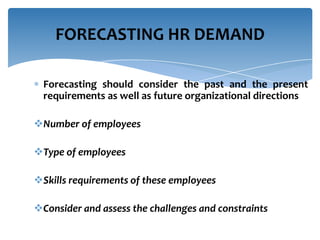 FORECASTING HR DEMAND
Forecasting should consider the past and the present
requirements as well as future organizational directions
Number of employees

Type of employees
Skills requirements of these employees
Consider and assess the challenges and constraints

 