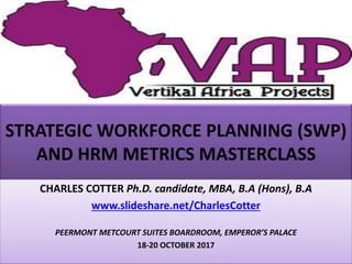 STRATEGIC WORKFORCE PLANNING (SWP)
AND HRM METRICS MASTERCLASS
CHARLES COTTER Ph.D. candidate, MBA, B.A (Hons), B.A
www.slideshare.net/CharlesCotter
PEERMONT METCOURT SUITES BOARDROOM, EMPEROR’S PALACE
18-20 OCTOBER 2017
 