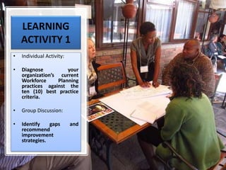 LEARNING
ACTIVITY 1
• Individual Activity:
• Diagnose your
organization’s current
Workforce Planning
practices against the
ten (10) best practice
criteria.
• Group Discussion:
• Identify gaps and
recommend
improvement
strategies.
 