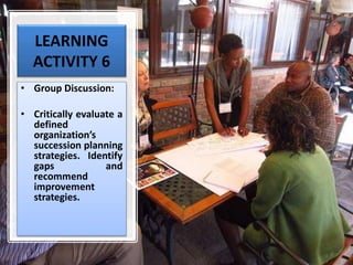LEARNING
ACTIVITY 6
• Group Discussion:
• Critically evaluate a
defined
organization’s
succession planning
strategies. Identify
gaps and
recommend
improvement
strategies.
 