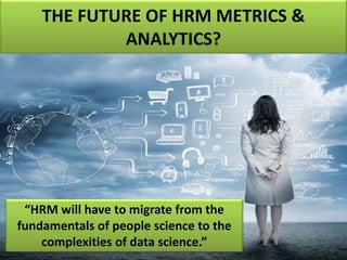 THE FUTURE OF HRM METRICS &
ANALYTICS?
“HRM will have to migrate from the
fundamentals of people science to the
complexities of data science.”
 