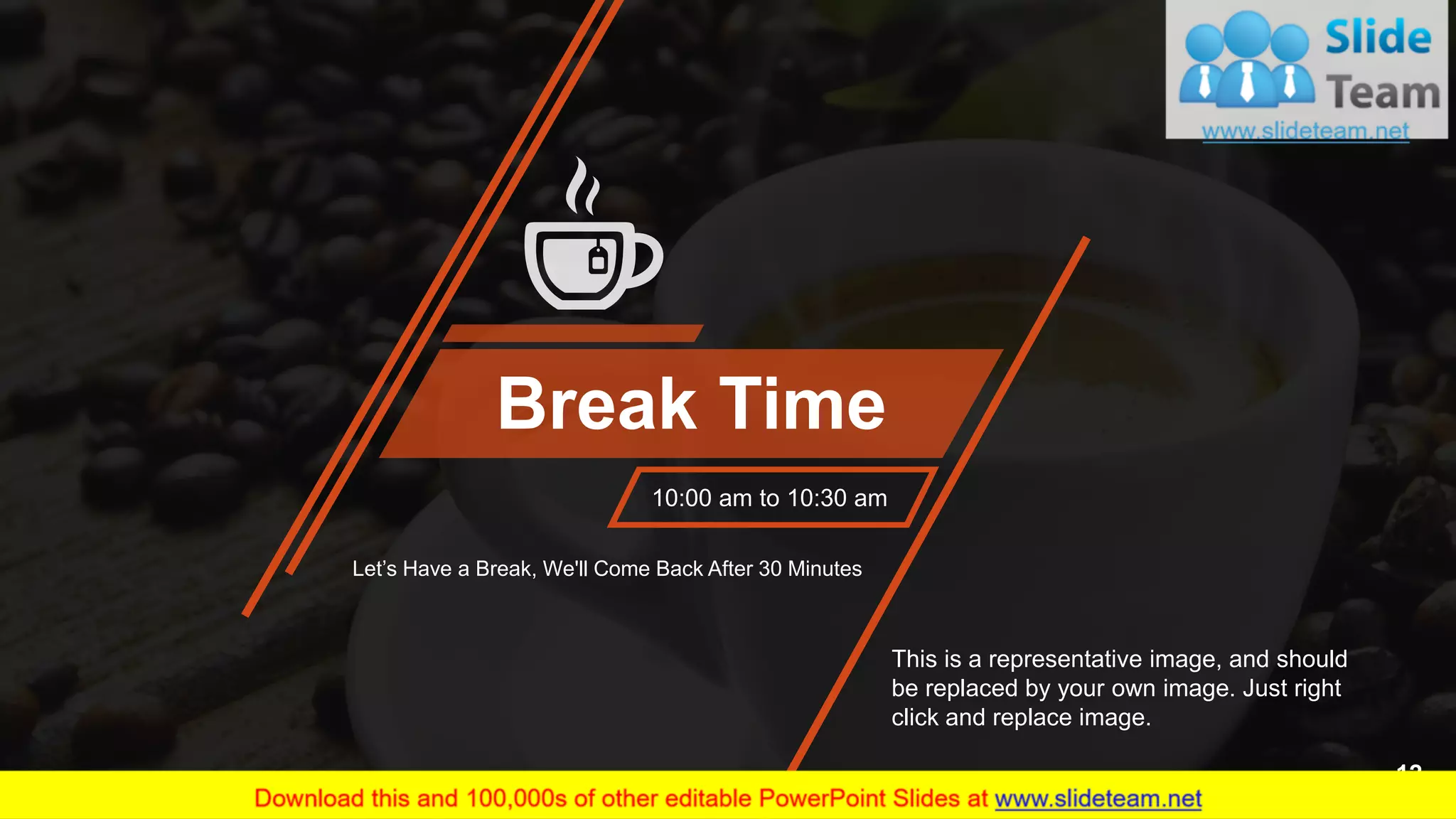 Break Time
10:00 am to 10:30 am
Let’s Have a Break, We'll Come Back After 30 Minutes
This is a representative image, and should
be replaced by your own image. Just right
click and replace image.
12
 