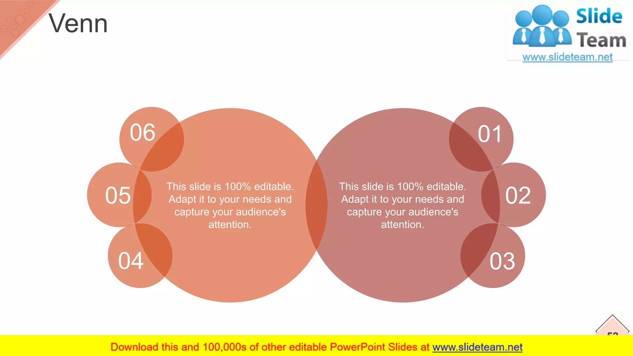 This slide is 100% editable.
Adapt it to your needs and
capture your audience's
attention.
01
02
03
This slide is 100% editable.
Adapt it to your needs and
capture your audience's
attention.
06
05
04
52
Venn
 