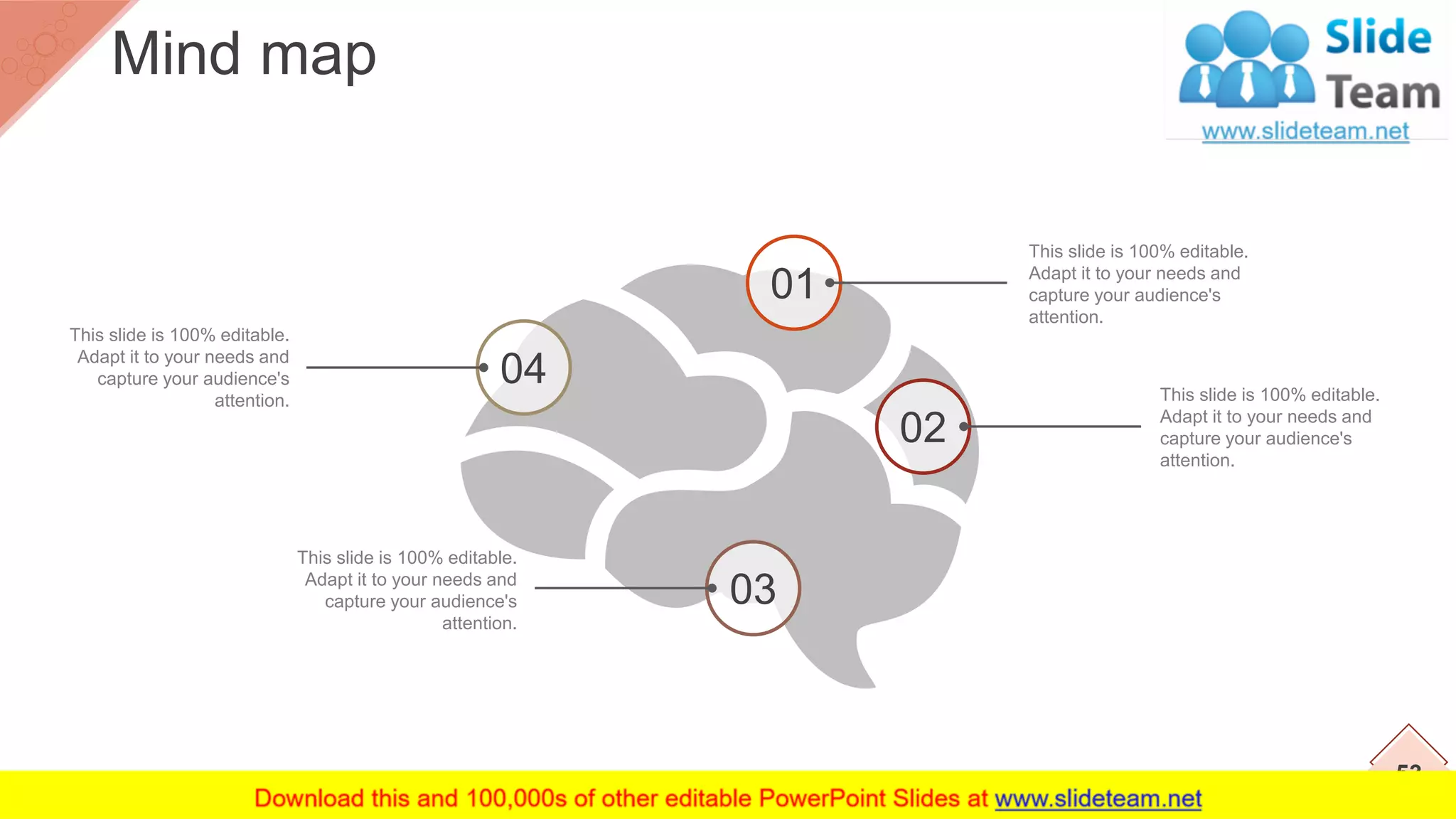 This slide is 100% editable.
Adapt it to your needs and
capture your audience's
attention.
This slide is 100% editable.
Adapt it to your needs and
capture your audience's
attention.
This slide is 100% editable.
Adapt it to your needs and
capture your audience's
attention.
This slide is 100% editable.
Adapt it to your needs and
capture your audience's
attention.
01
02
04
03
53
Mind map
 