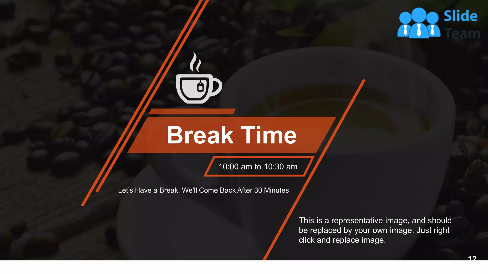 Break Time
10:00 am to 10:30 am
Let’s Have a Break, We'll Come Back After 30 Minutes
This is a representative image, and should
be replaced by your own image. Just right
click and replace image.
12
 