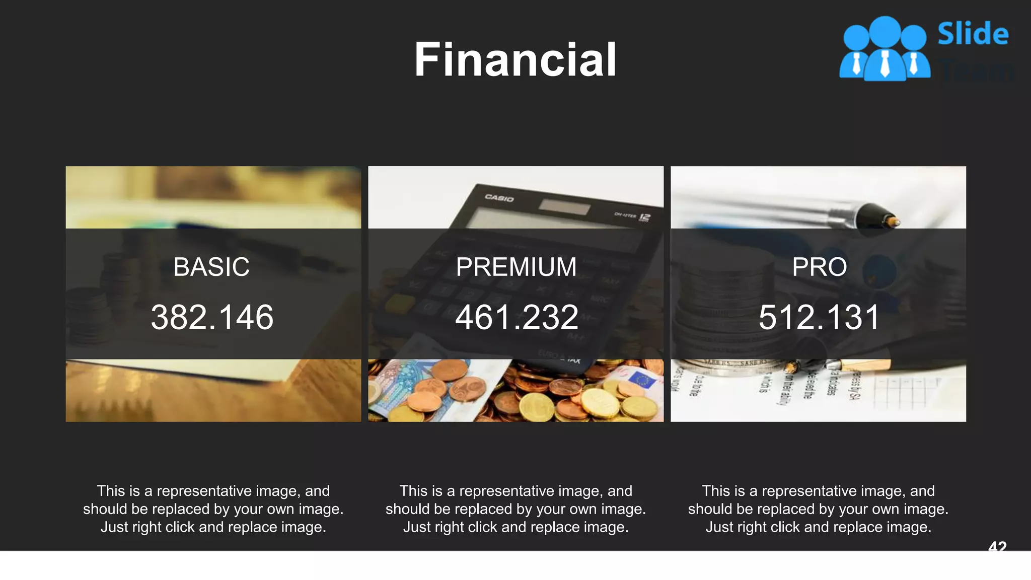 Financial
BASIC
382.146
PREMIUM
461.232
PRO
512.131
This is a representative image, and
should be replaced by your own image.
Just right click and replace image.
This is a representative image, and
should be replaced by your own image.
Just right click and replace image.
This is a representative image, and
should be replaced by your own image.
Just right click and replace image.
42
 