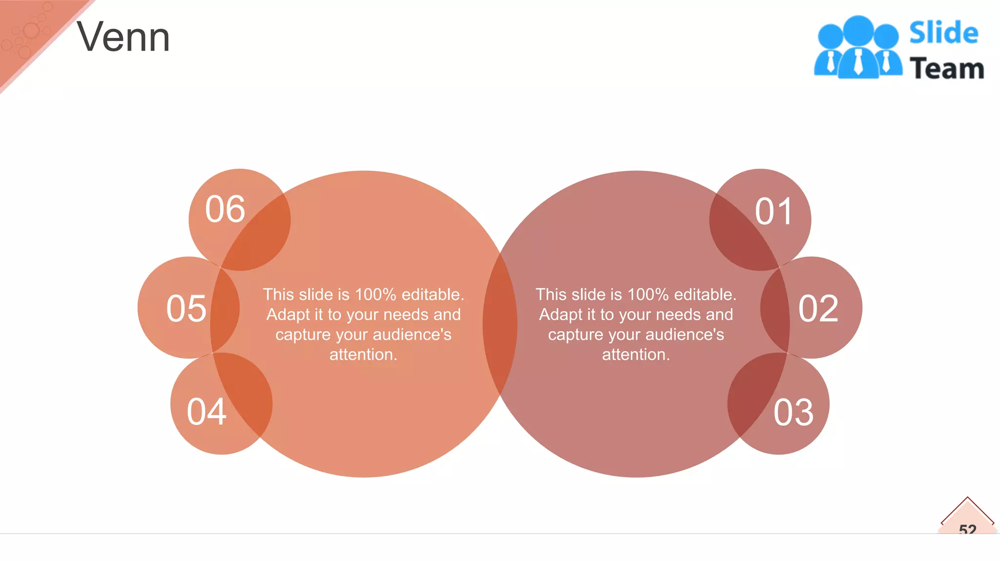 This slide is 100% editable.
Adapt it to your needs and
capture your audience's
attention.
01
02
03
This slide is 100% editable.
Adapt it to your needs and
capture your audience's
attention.
06
05
04
52
Venn
 