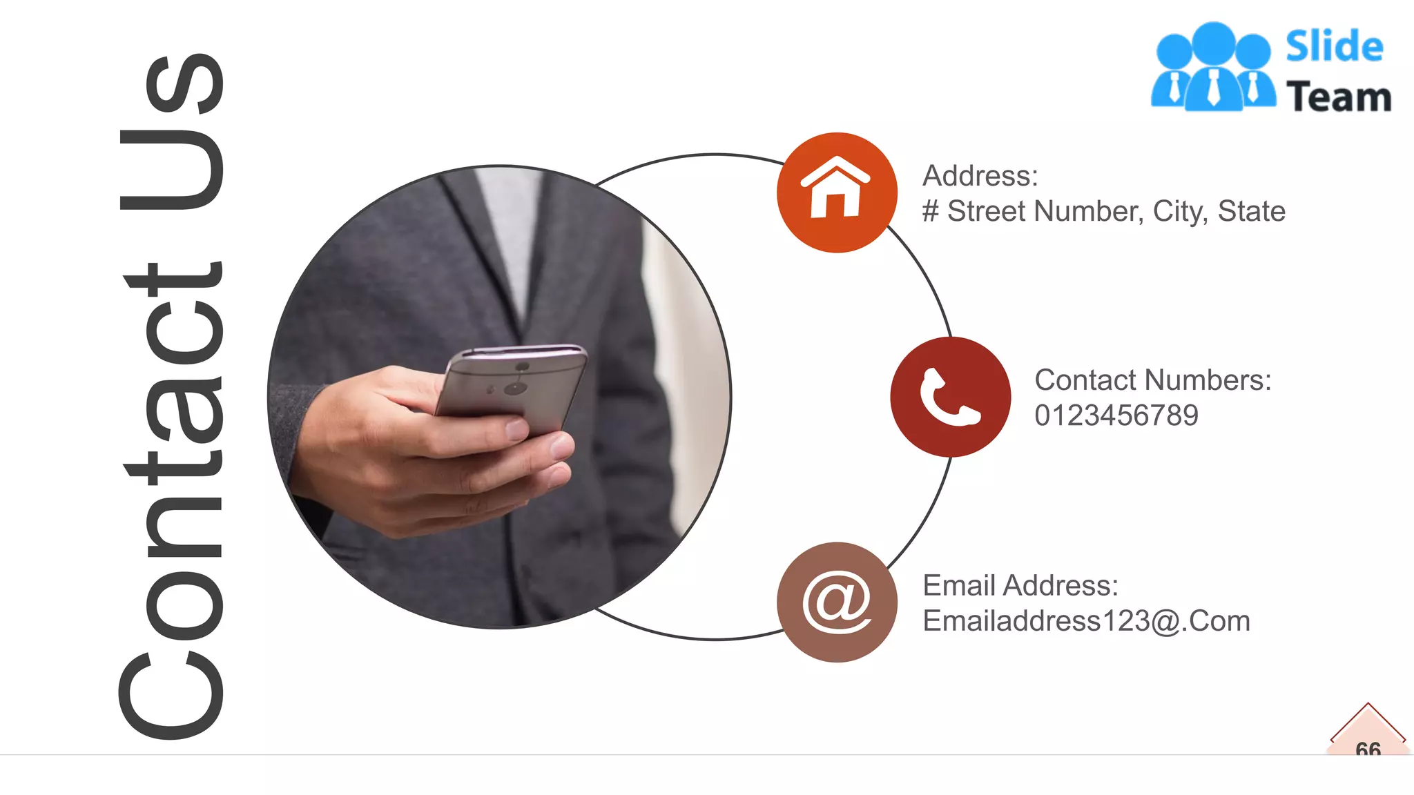 66
Contact
Us Address:
# Street Number, City, State
Contact Numbers:
0123456789
Email Address:
Emailaddress123@.Com
 