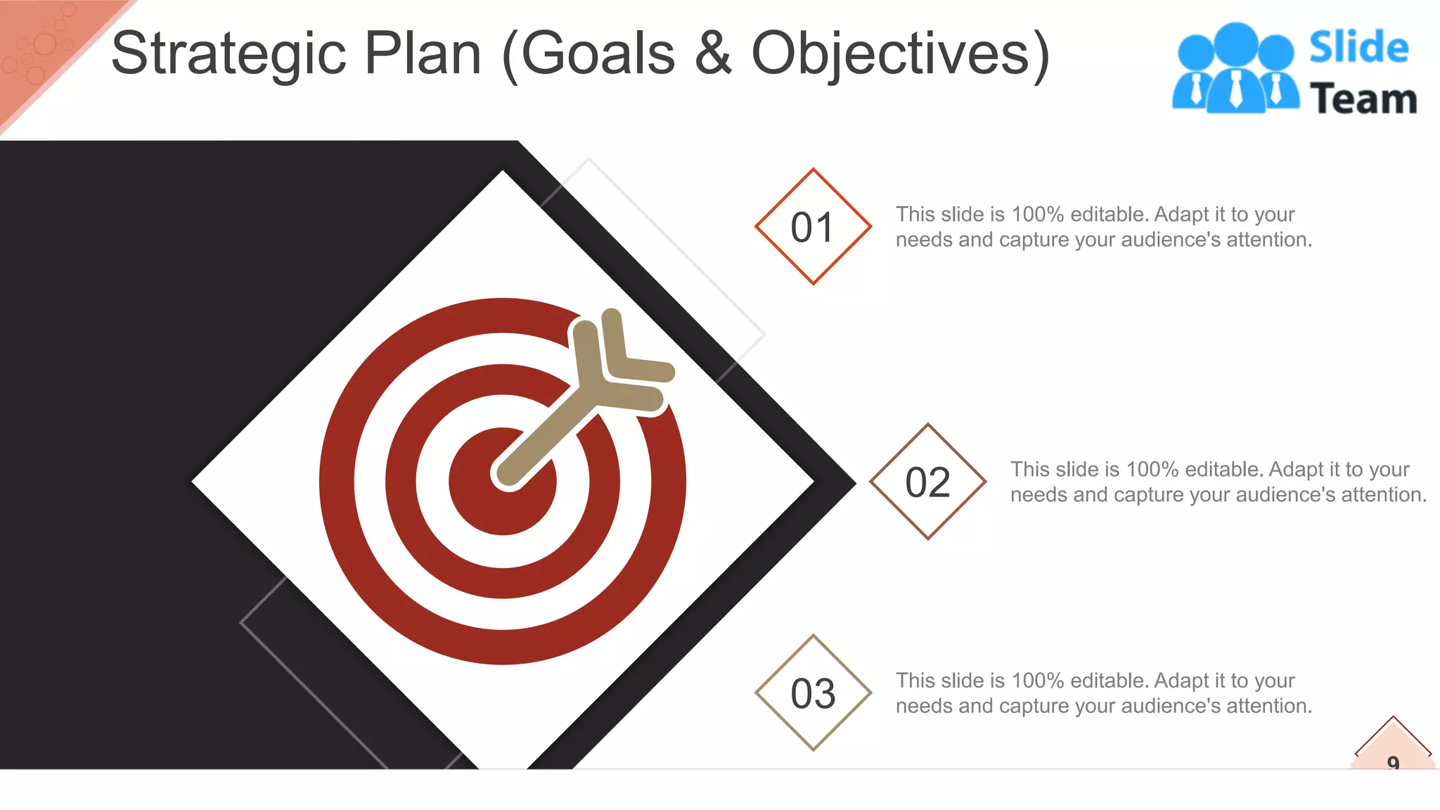 02 This slide is 100% editable. Adapt it to your
needs and capture your audience's attention.
01 This slide is 100% editable. Adapt it to your
needs and capture your audience's attention.
03 This slide is 100% editable. Adapt it to your
needs and capture your audience's attention.
9
Strategic Plan (Goals & Objectives)
 